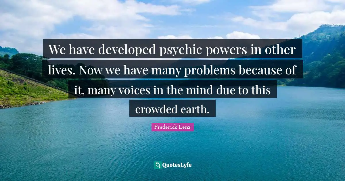 We have developed psychic powers in other lives. Now we have many problems because of it, many voices in the mind due to this crowded earth.