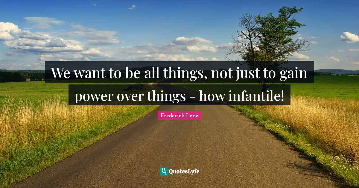 We want to be all things, not just to gain power over things - how infantile!