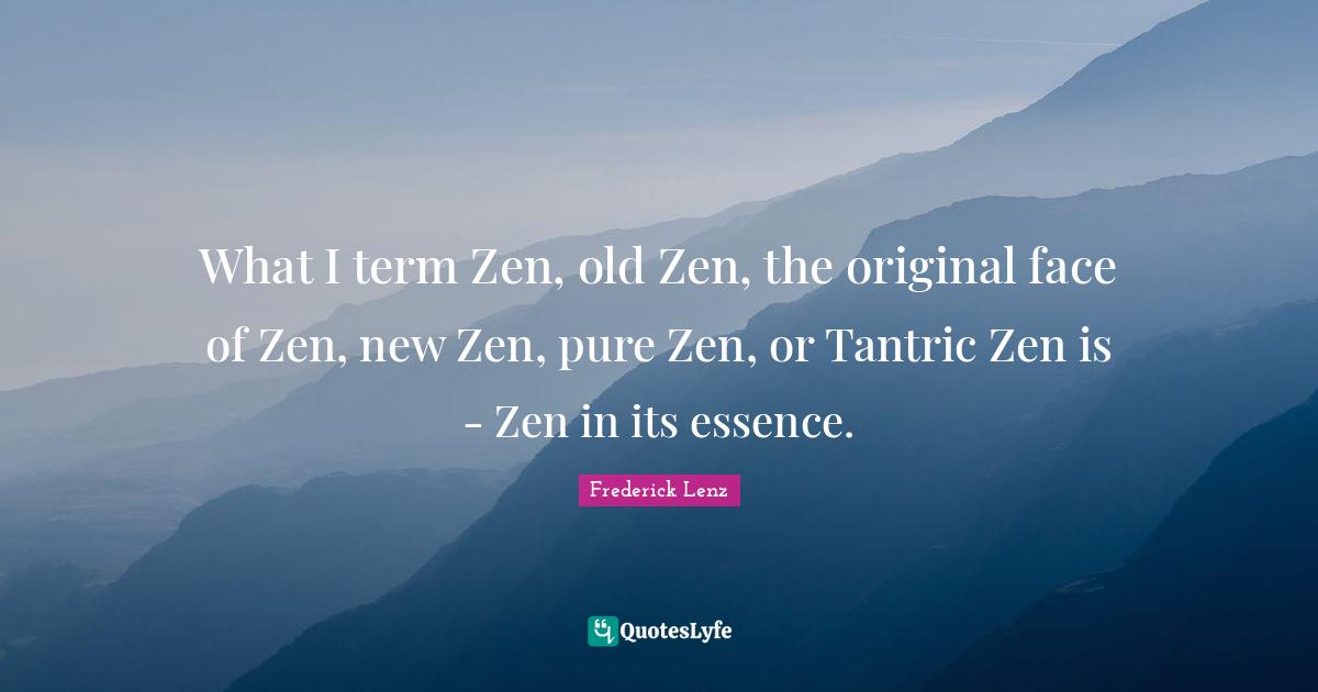 What I term Zen, old Zen, the original face of Zen, new Zen, pure Zen, or Tantric Zen is - Zen in its essence.
