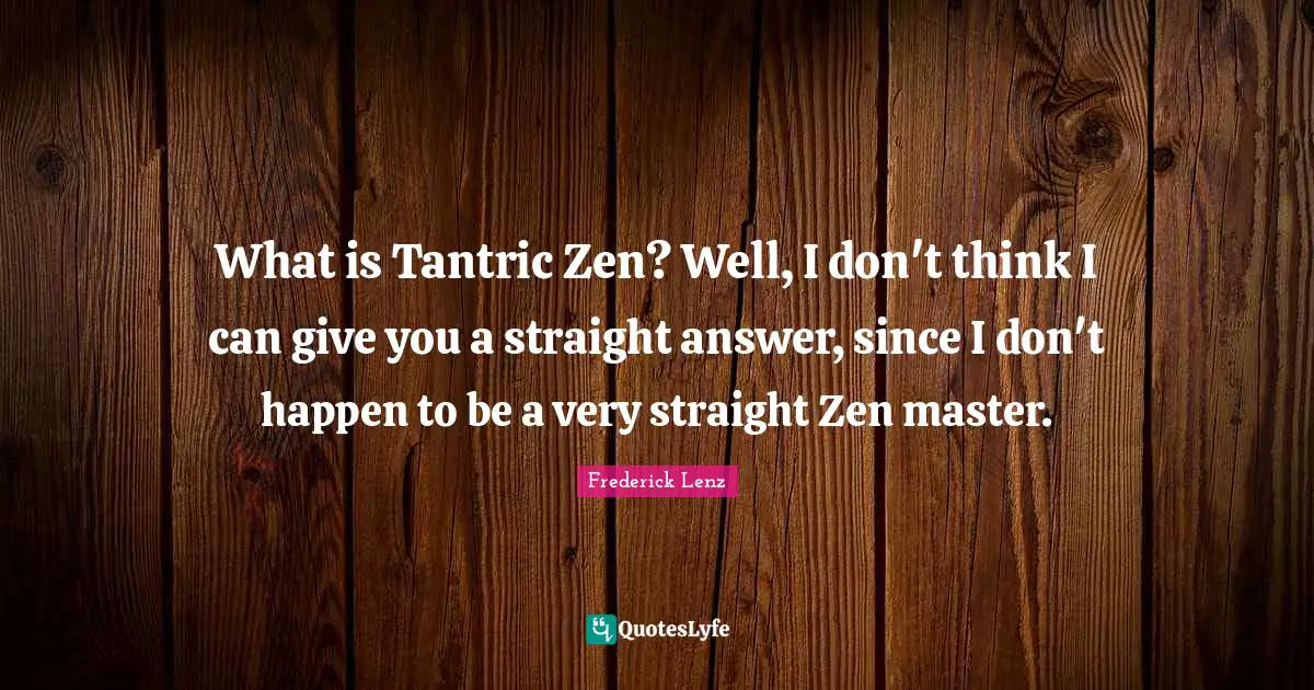 What is Tantric Zen? Well, I don't think I can give you a straight answer, since I don't happen to be a very straight Zen master.