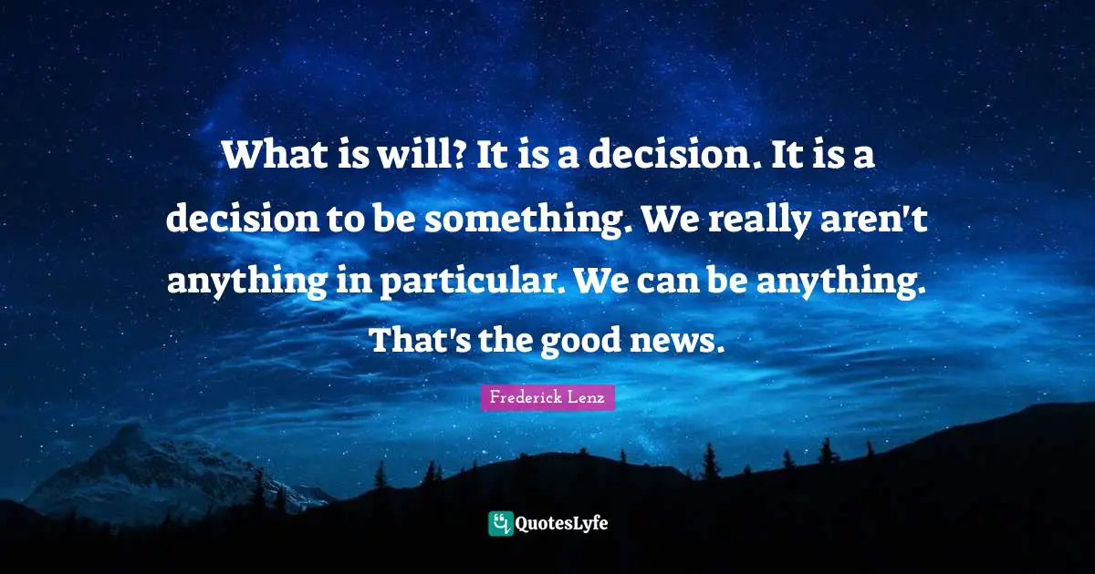 What is will? It is a decision. It is a decision to be something. We really aren't anything in particular. We can be anything. That's the good news.