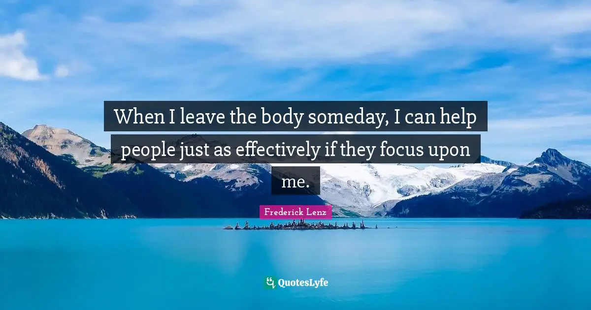 When I leave the body someday, I can help people just as effectively if they focus upon me.