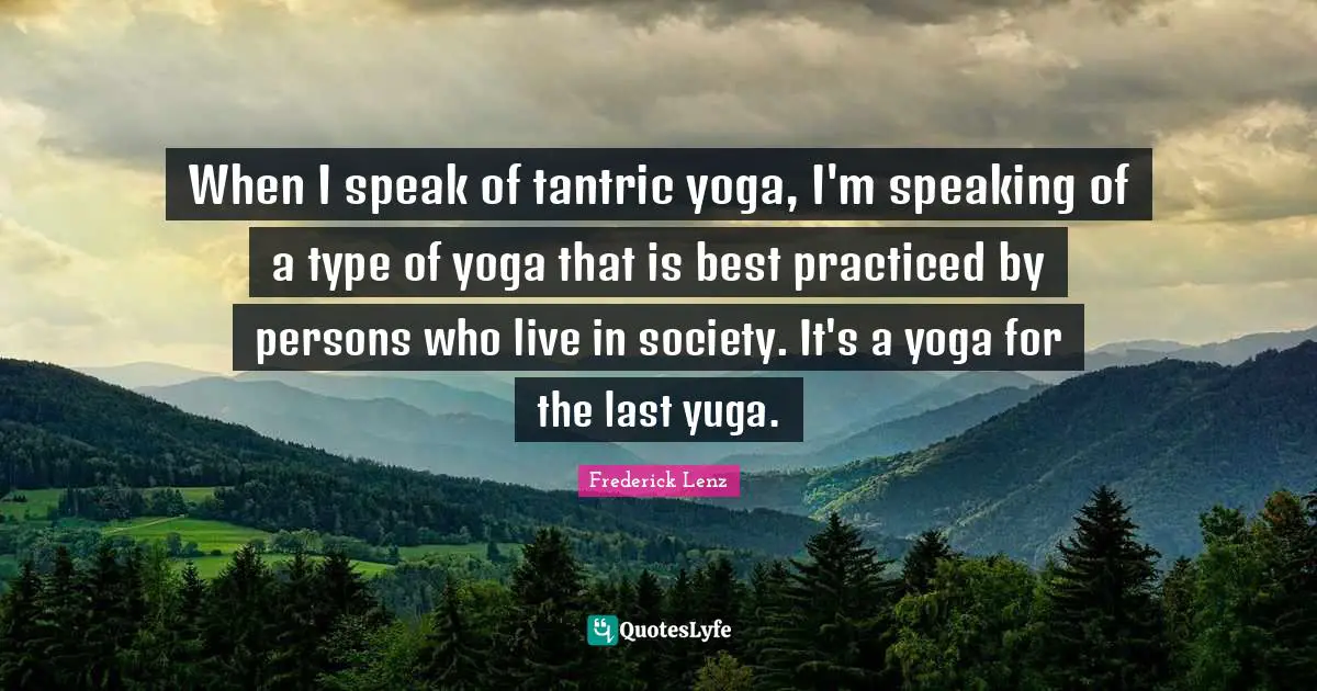 When I speak of tantric yoga, I'm speaking of a type of yoga that is best practiced by persons who live in society. It's a yoga for the last yuga.