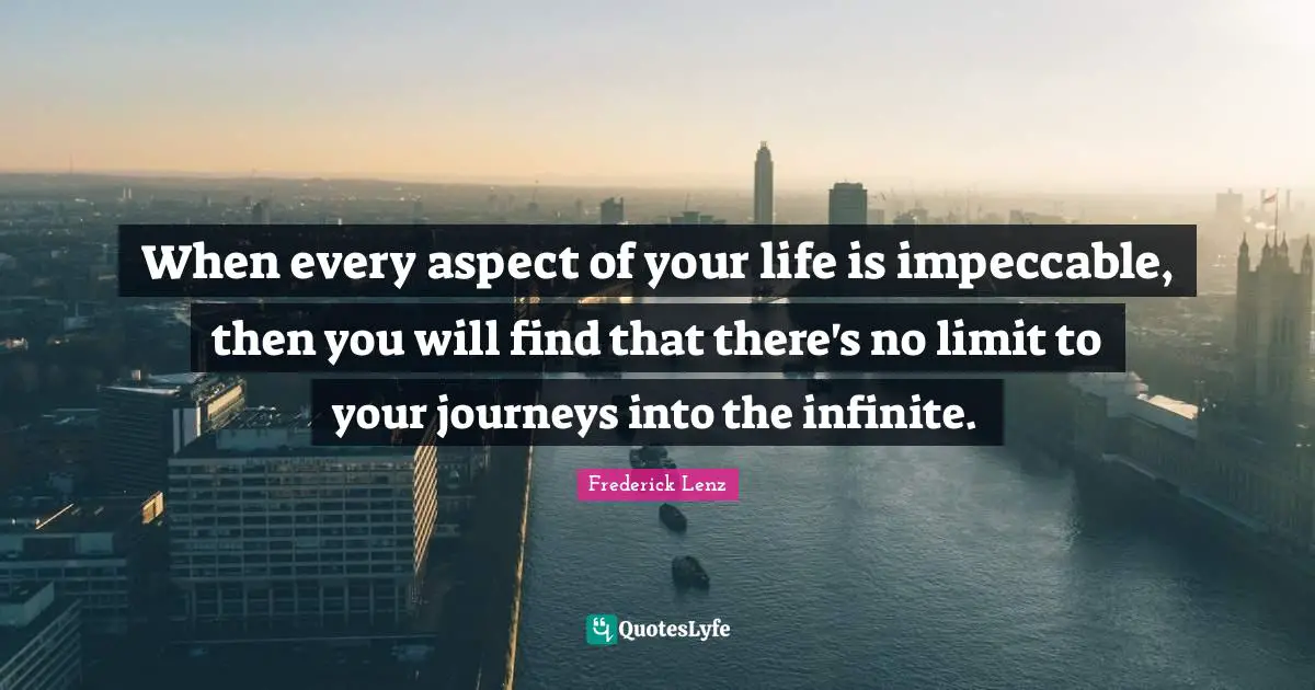 When every aspect of your life is impeccable, then you will find that there's no limit to your journeys into the infinite.