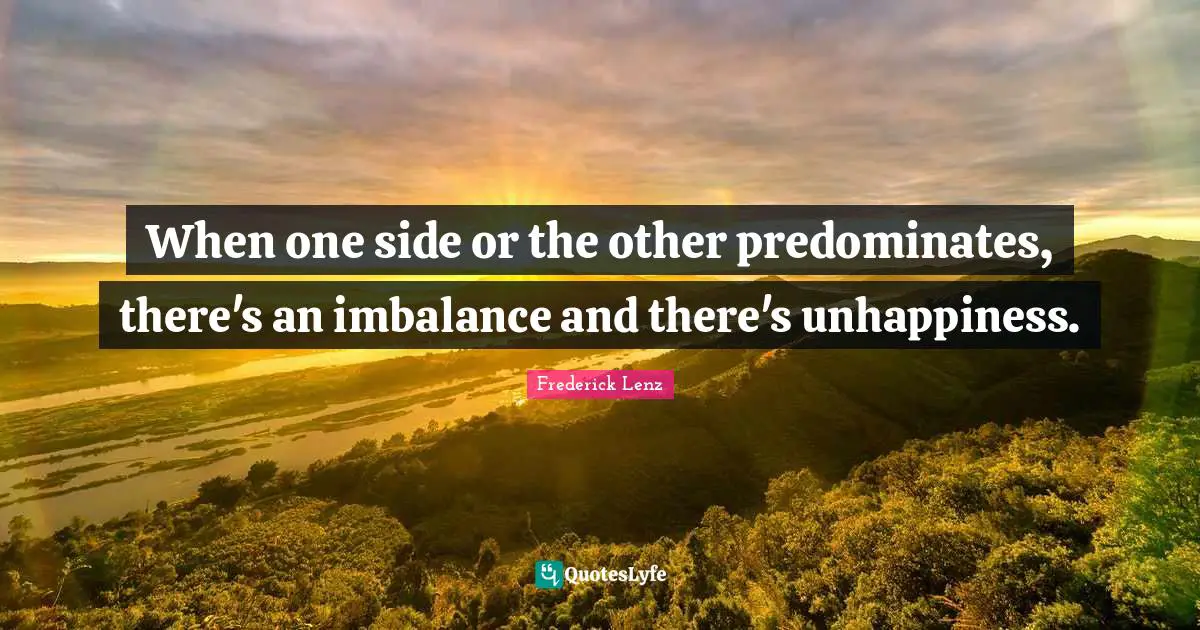 When one side or the other predominates, there's an imbalance and there's unhappiness.