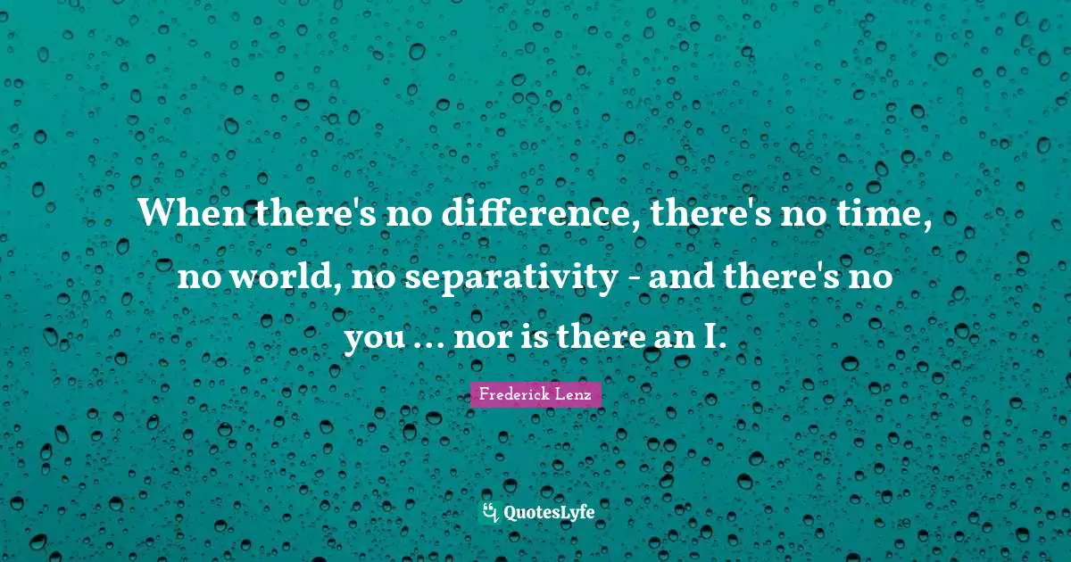 When there's no difference, there's no time, no world, no separativity - and there's no you ... nor is there an I.