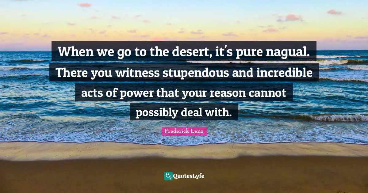 When we go to the desert, it's pure nagual. There you witness stupendous and incredible acts of power that your reason cannot possibly deal with.