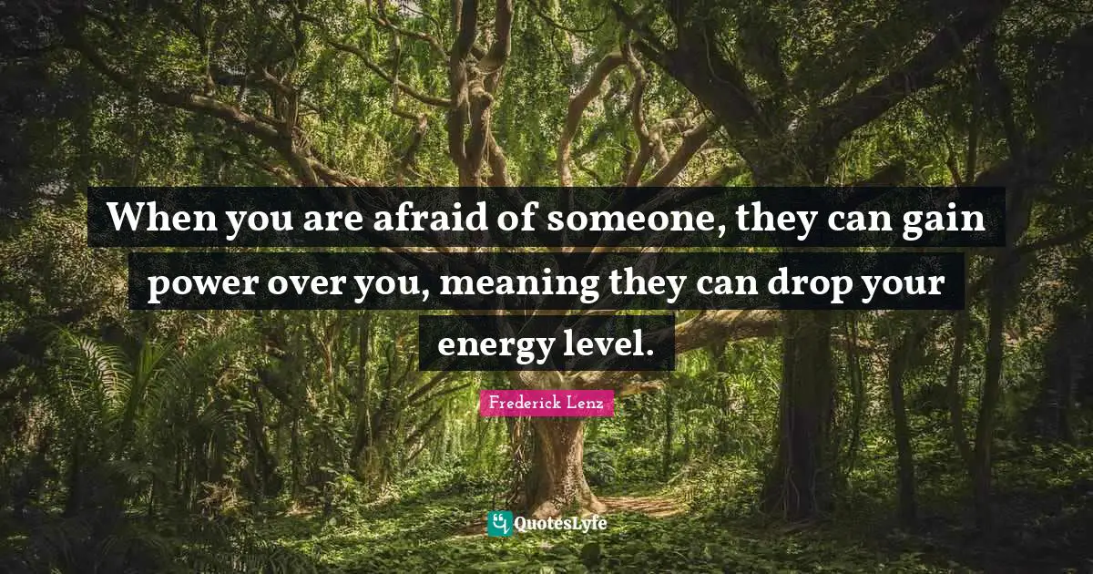 When you are afraid of someone, they can gain power over you, meaning they can drop your energy level.