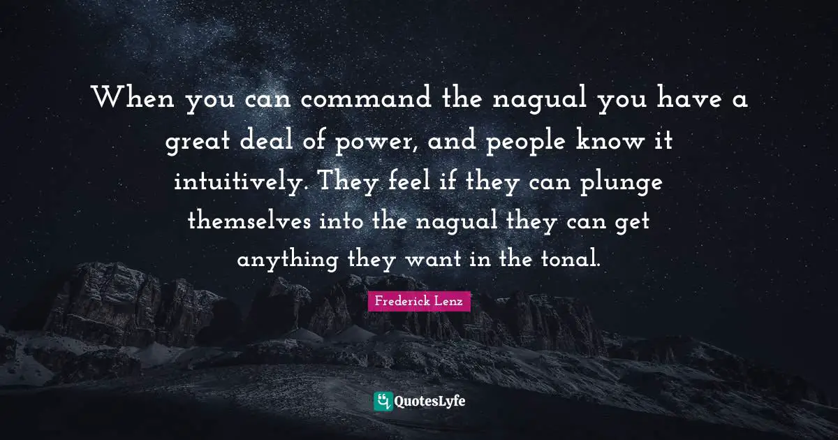 People Power Quotes: "When you can command the nagual you have a great deal of power, and people know it intuitively. They feel if they can plunge themselves into the nagual they can get anything they want in the tonal."