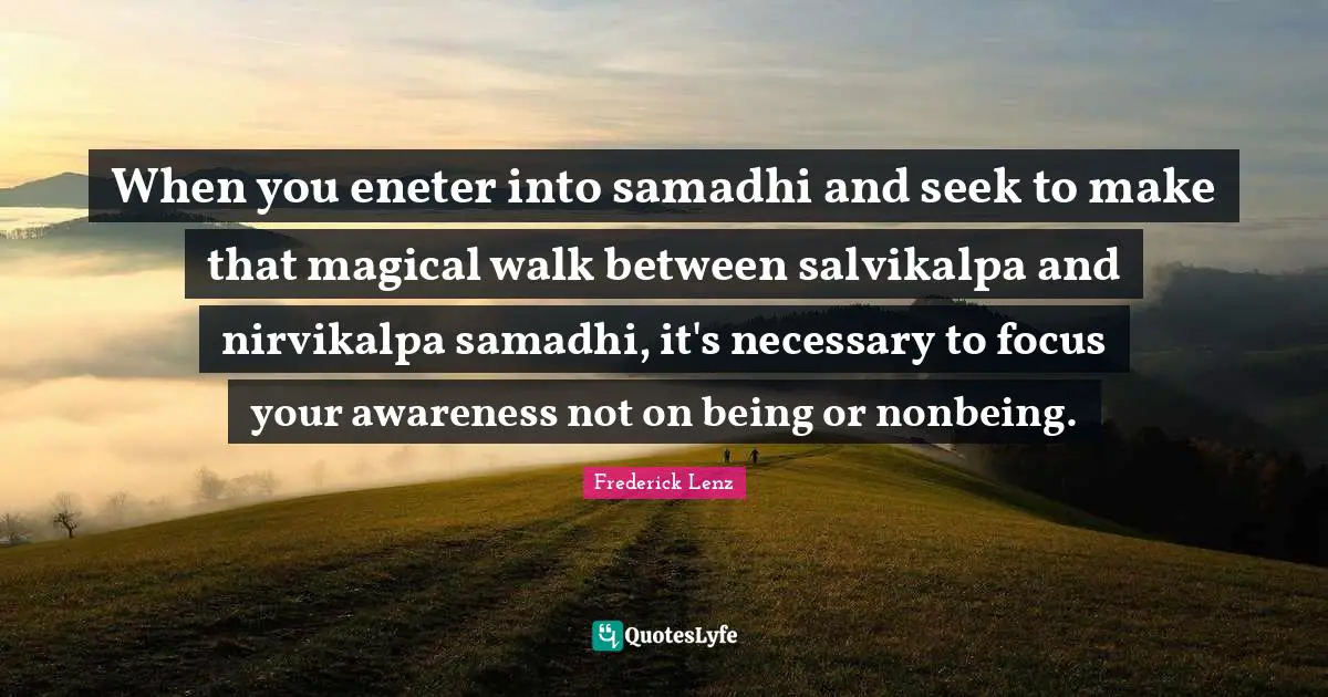 When you eneter into samadhi and seek to make that magical walk between salvikalpa and nirvikalpa samadhi, it's necessary to focus your awareness not on being or nonbeing.