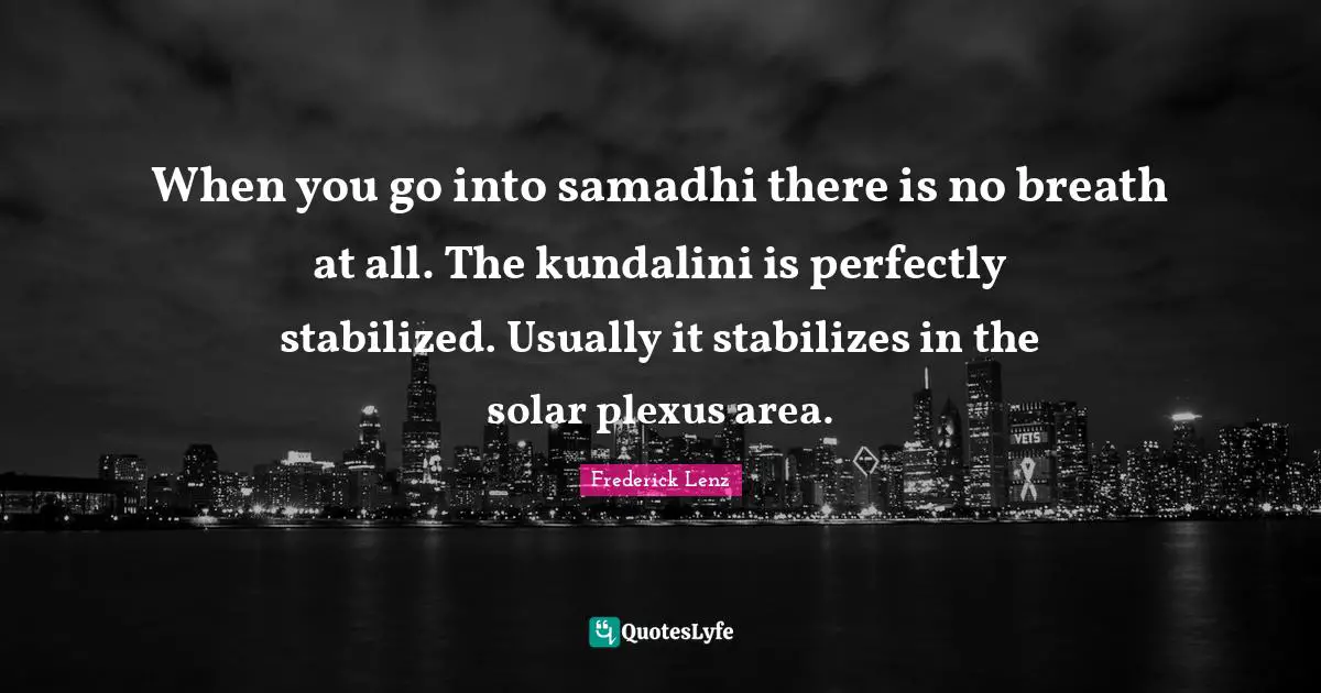 When you go into samadhi there is no breath at all. The kundalini is perfectly stabilized. Usually it stabilizes in the solar plexus area.