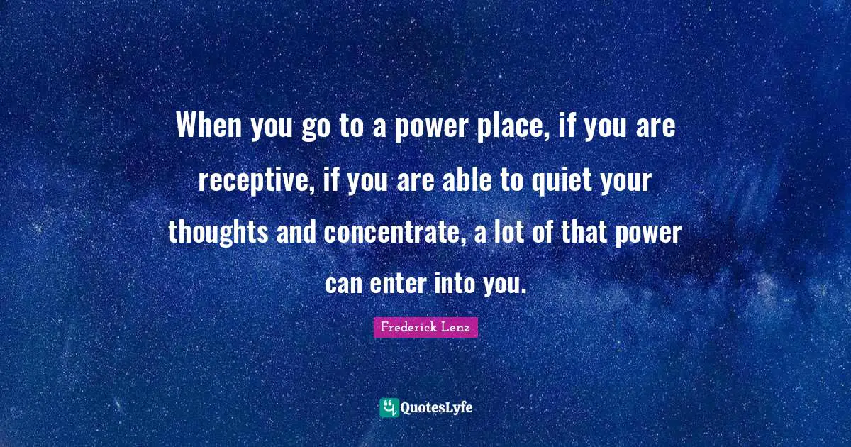 When you go to a power place, if you are receptive, if you are able to quiet your thoughts and concentrate, a lot of that power can enter into you.