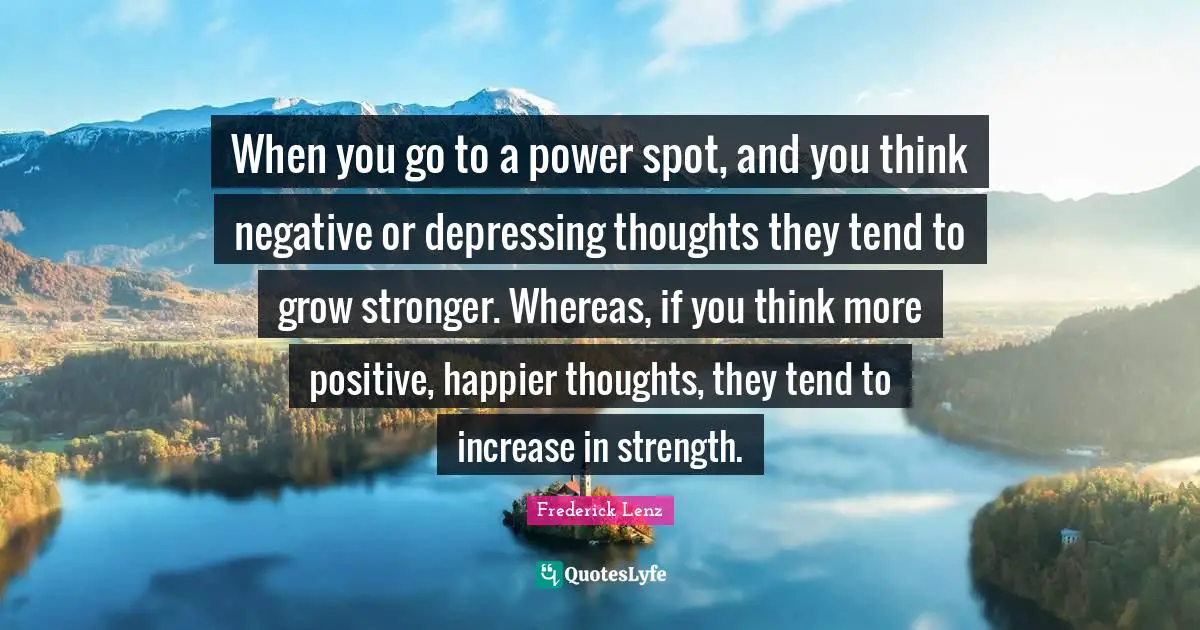 When you go to a power spot, and you think negative or depressing thoughts they tend to grow stronger. Whereas, if you think more positive, happier thoughts, they tend to increase in strength.