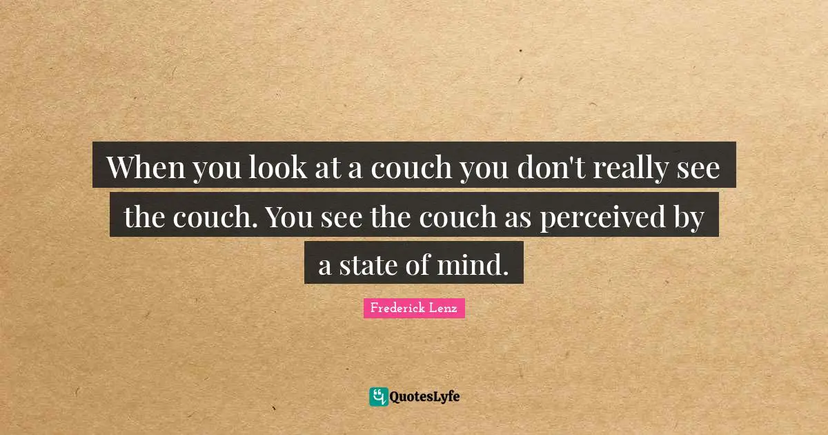 When you look at a couch you don't really see the couch. You see the couch as perceived by a state of mind.