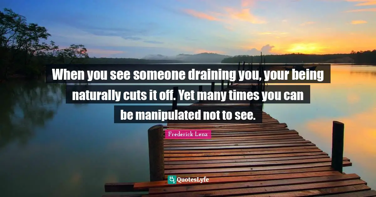 When you see someone draining you, your being naturally cuts it off. Yet many times you can be manipulated not to see.