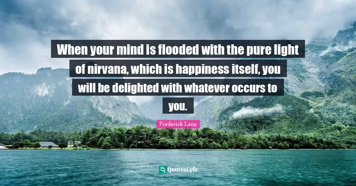 When your mind is flooded with the pure light of nirvana, which is happiness itself, you will be delighted with whatever occurs to you.