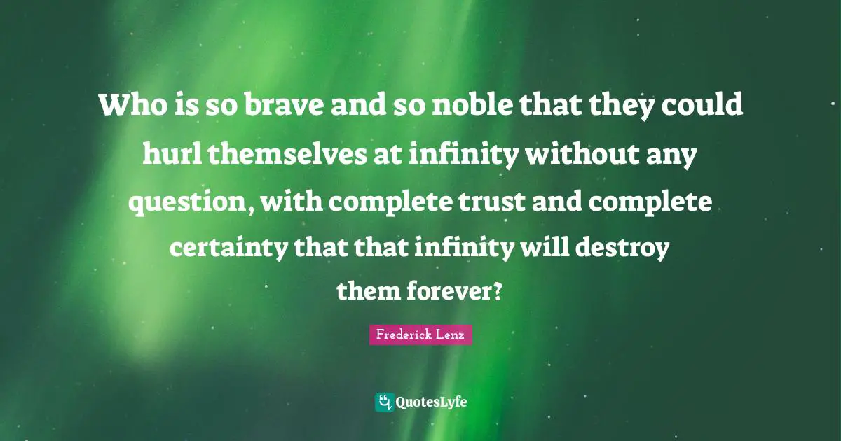 Who is so brave and so noble that they could hurl themselves at infinity without any question, with complete trust and complete certainty that that infinity will destroy them forever?