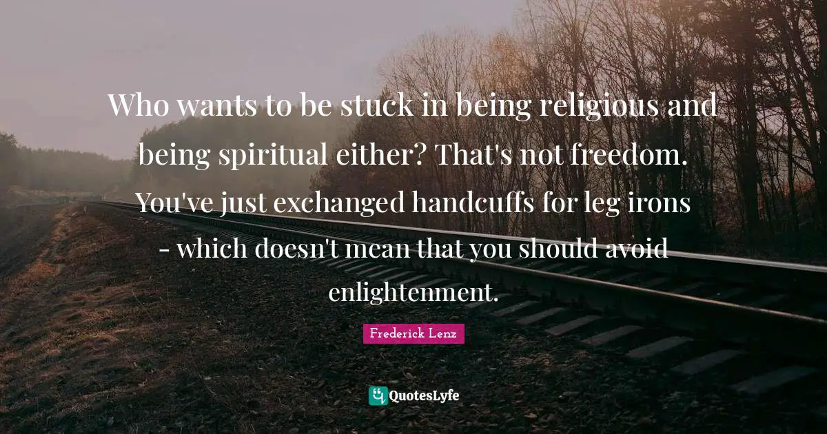 Who wants to be stuck in being religious and being spiritual either? That's not freedom. You've just exchanged handcuffs for leg irons - which doesn't mean that you should avoid enlightenment.