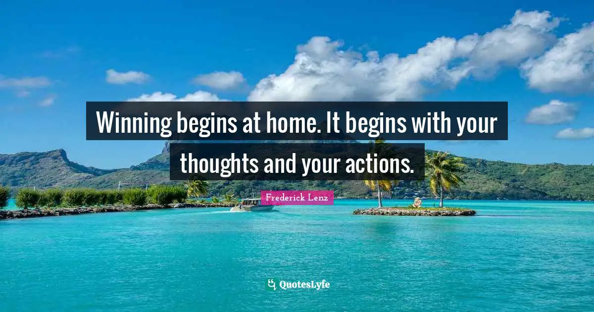 Winning begins at home. It begins with your thoughts and your actions.