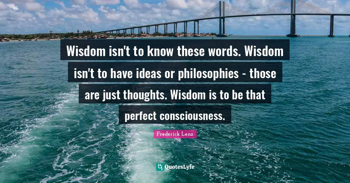Wisdom isn't to know these words. Wisdom isn't to have ideas or philosophies - those are just thoughts. Wisdom is to be that perfect consciousness.