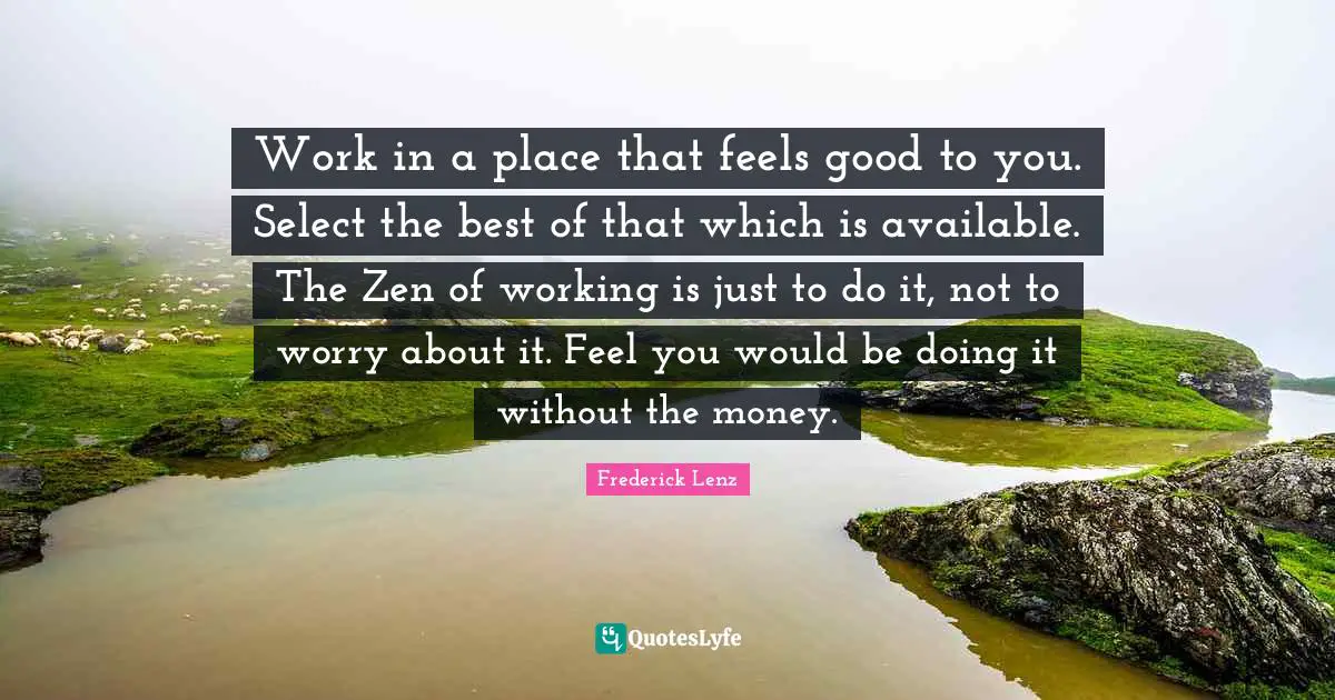 Work in a place that feels good to you. Select the best of that which is available. The Zen of working is just to do it, not to worry about it. Feel you would be doing it without the money.
