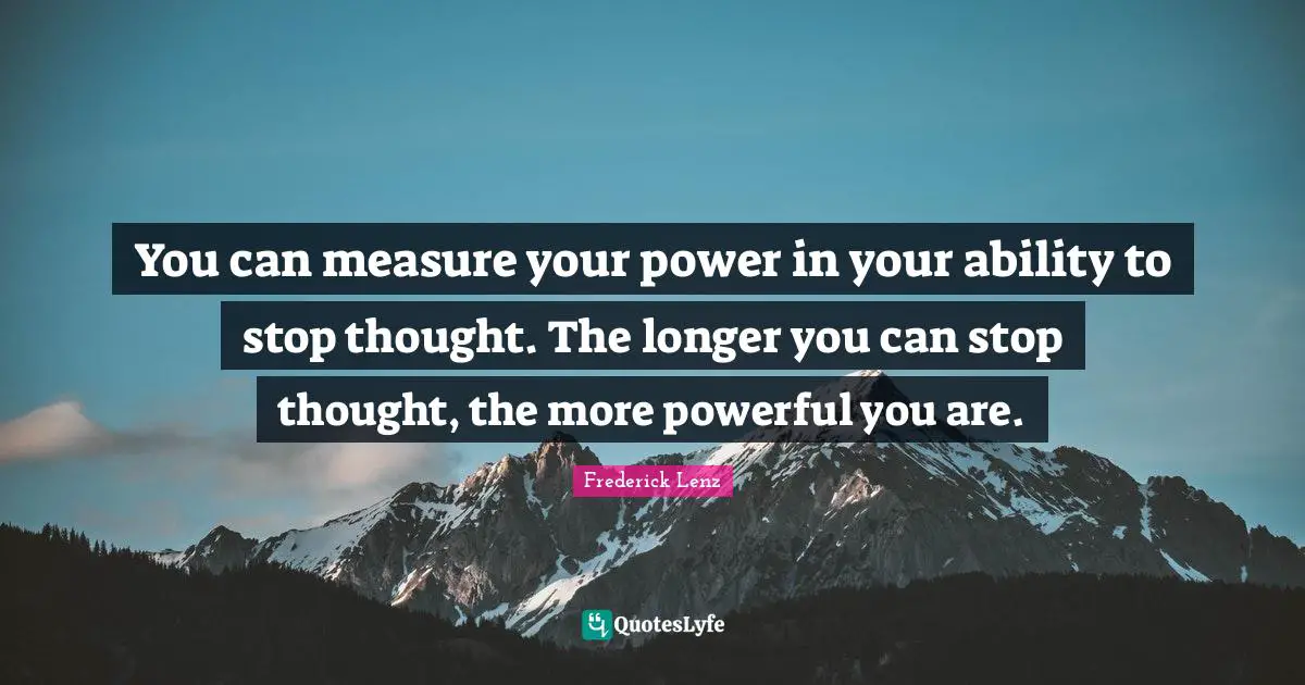 You can measure your power in your ability to stop thought. The longer you can stop thought, the more powerful you are.