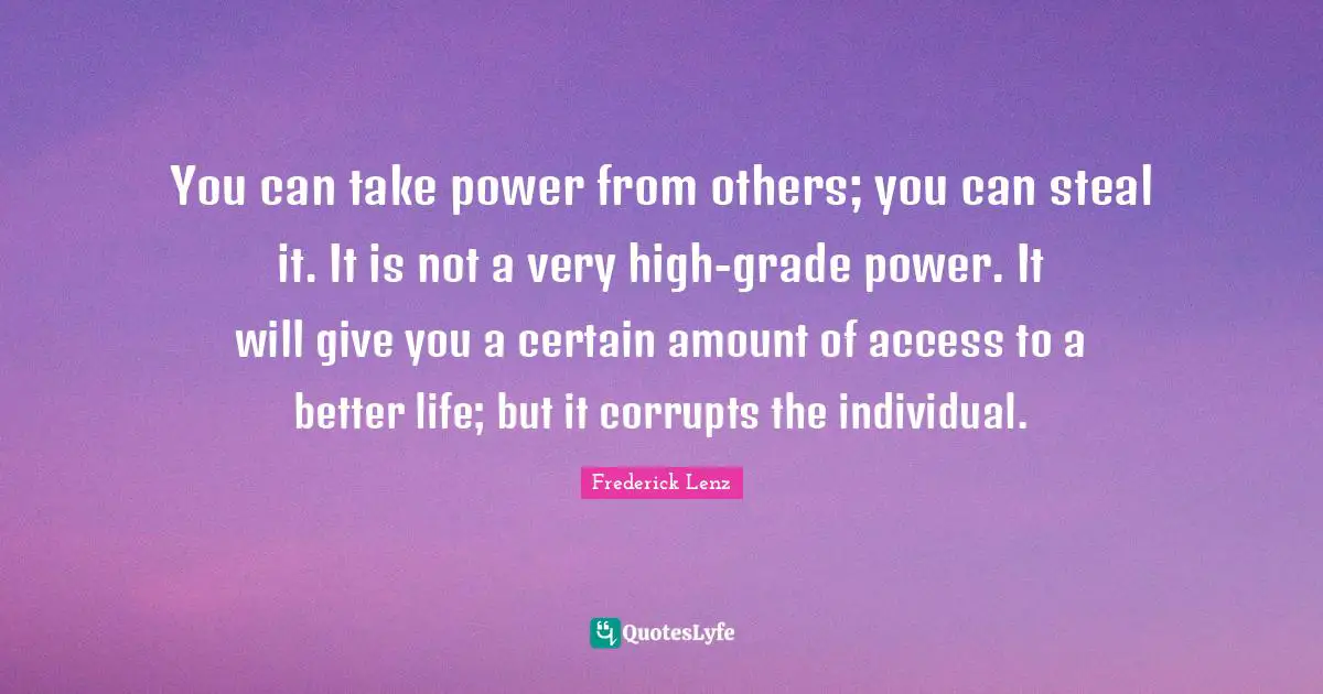 You can take power from others; you can steal it. It is not a very high-grade power. It will give you a certain amount of access to a better life; but it corrupts the individual.