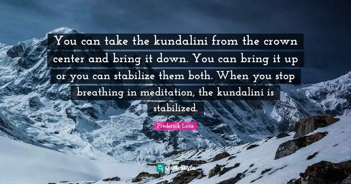 You can take the kundalini from the crown center and bring it down. You can bring it up or you can stabilize them both. When you stop breathing in meditation, the kundalini is stabilized.