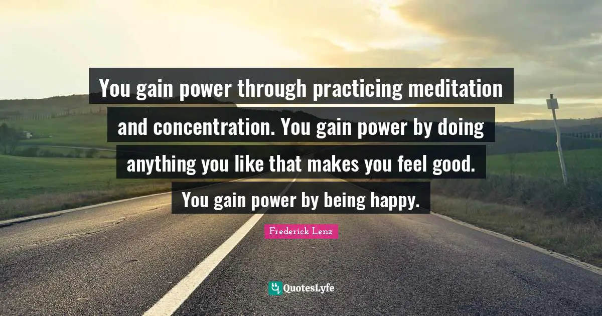 You gain power through practicing meditation and concentration. You gain power by doing anything you like that makes you feel good. You gain power by being happy.