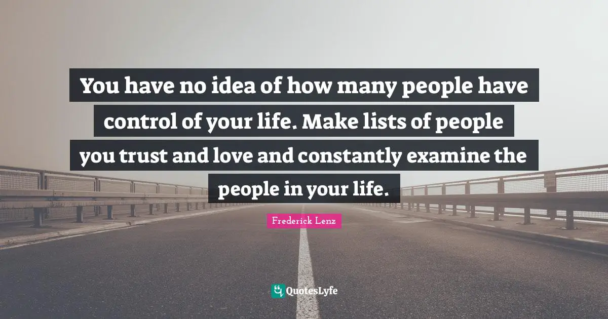 People In Your Life Quotes: "You have no idea of how many people have control of your life. Make lists of people you trust and love and constantly examine the people in your life."