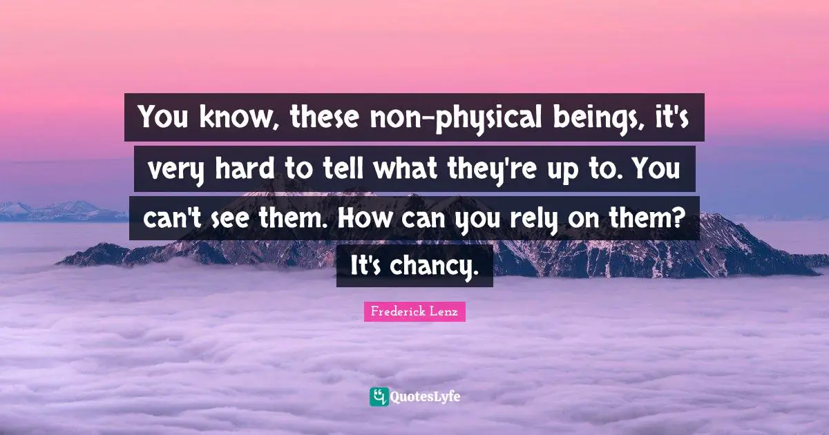 You know, these non-physical beings, it's very hard to tell what they're up to. You can't see them. How can you rely on them? It's chancy.