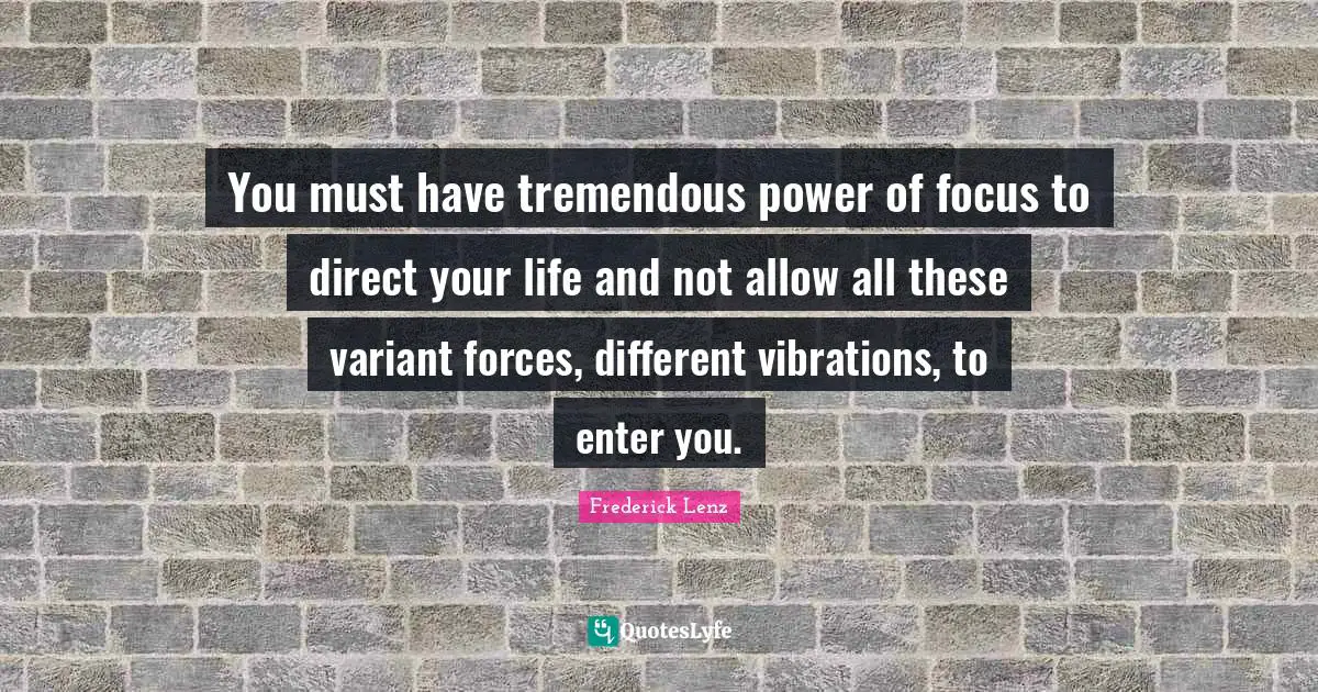 You must have tremendous power of focus to direct your life and not allow all these variant forces, different vibrations, to enter you.
