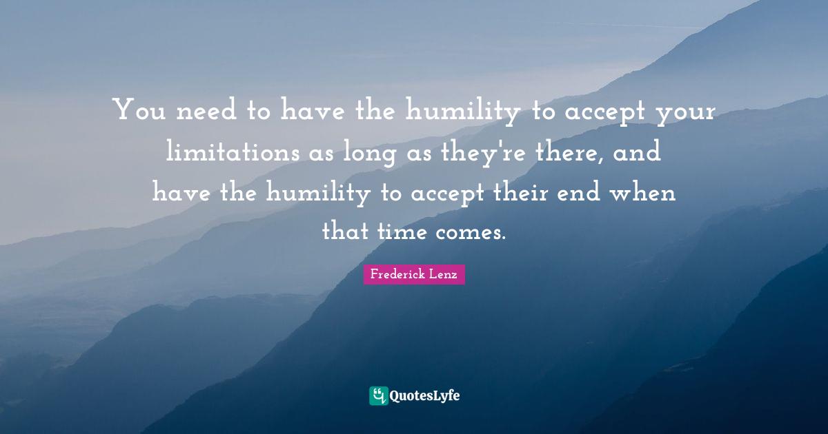 You need to have the humility to accept your limitations as long as they're there, and have the humility to accept their end when that time comes.