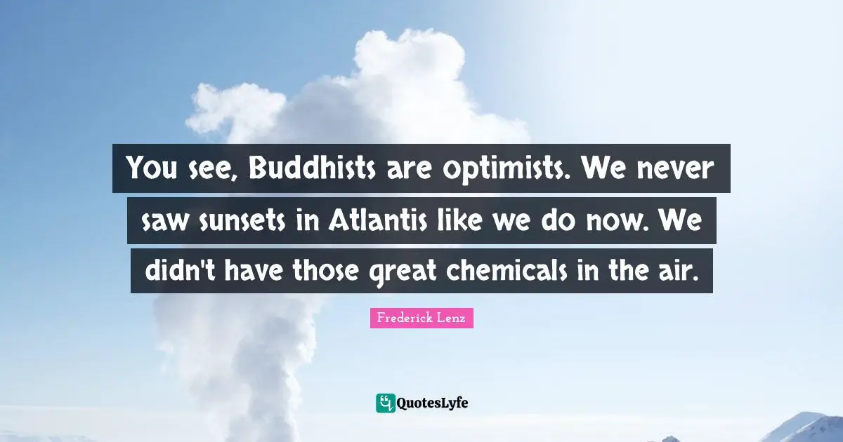 You see, Buddhists are optimists. We never saw sunsets in Atlantis like we do now. We didn't have those great chemicals in the air.