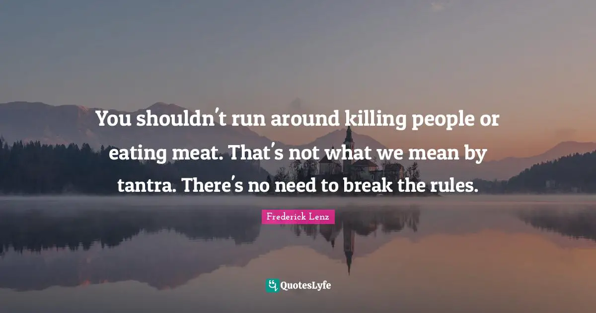 You shouldn't run around killing people or eating meat. That's not what we mean by tantra. There's no need to break the rules.
