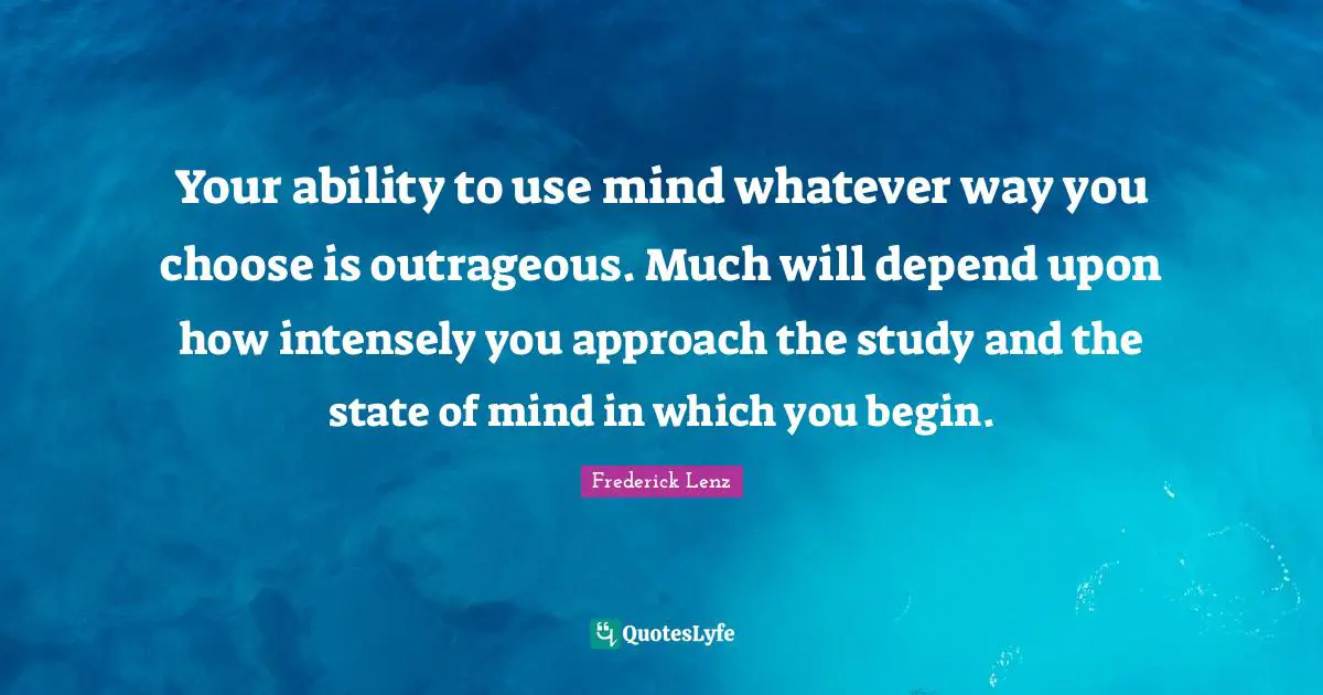 Your ability to use mind whatever way you choose is outrageous. Much will depend upon how intensely you approach the study and the state of mind in which you begin.
