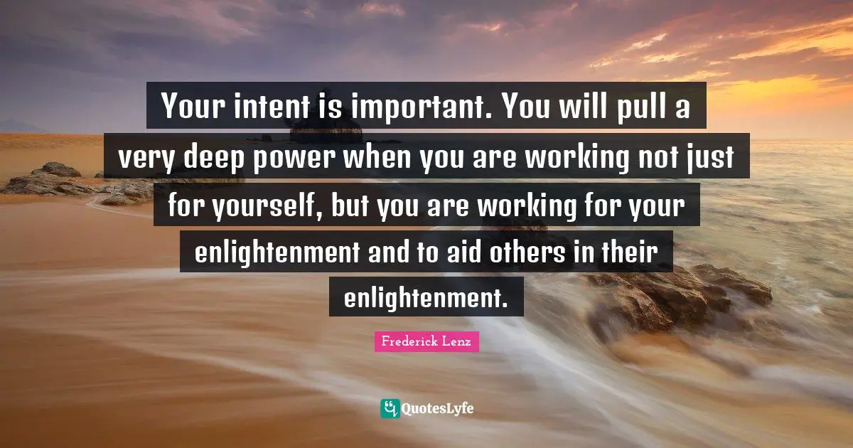 Your intent is important. You will pull a very deep power when you are working not just for yourself, but you are working for your enlightenment and to aid others in their enlightenment.