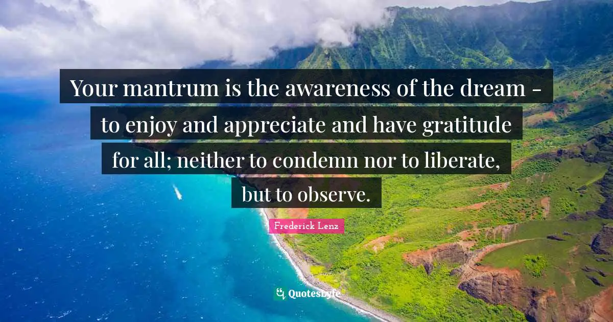 Your mantrum is the awareness of the dream - to enjoy and appreciate and have gratitude for all; neither to condemn nor to liberate, but to observe.