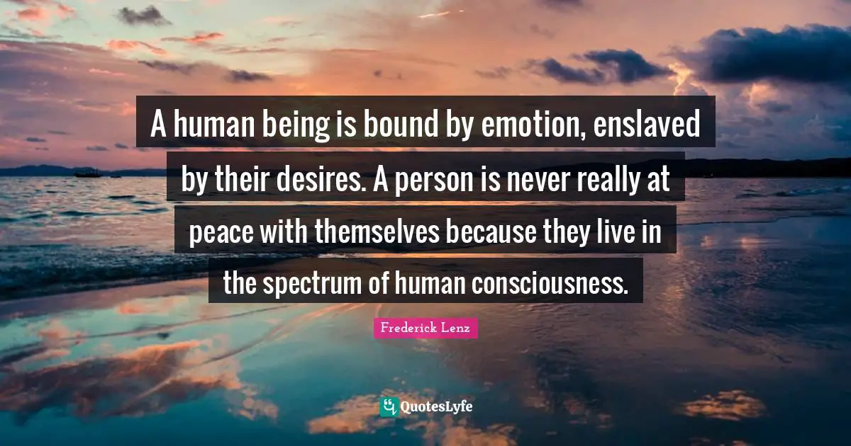 A human being is bound by emotion, enslaved by their desires. A person is never really at peace with themselves because they live in the spectrum of human consciousness.