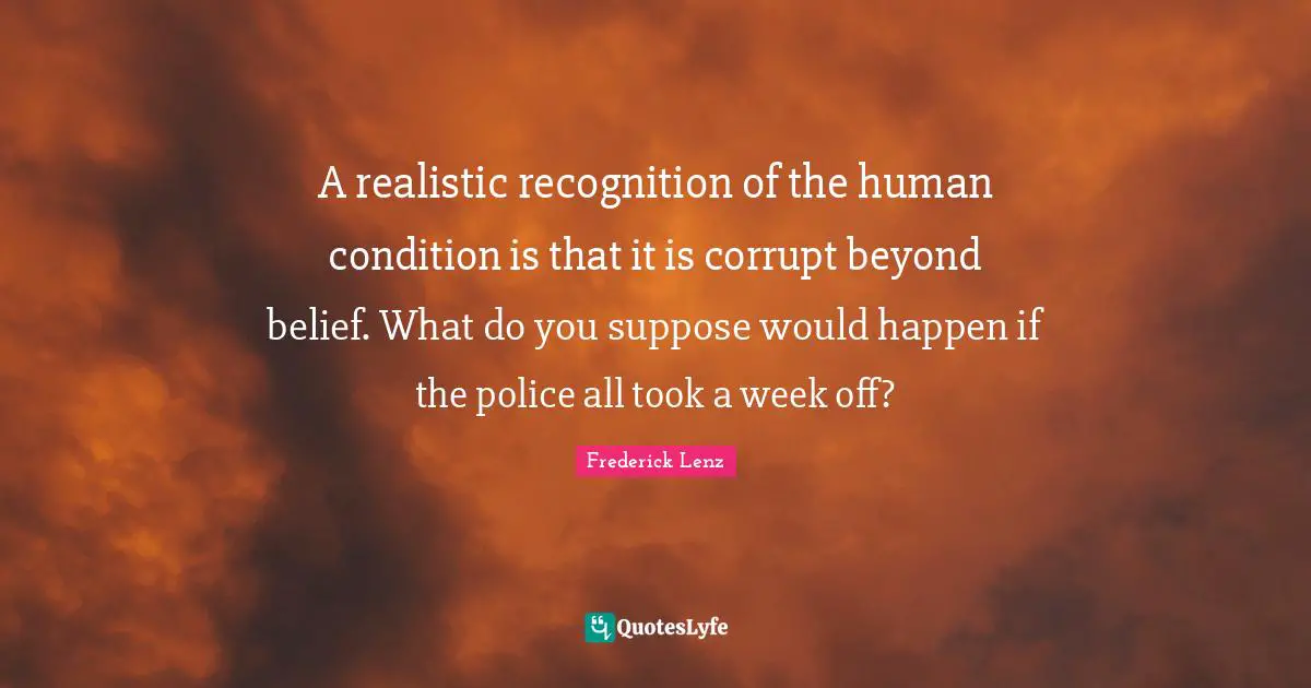 A realistic recognition of the human condition is that it is corrupt beyond belief. What do you suppose would happen if the police all took a week off?