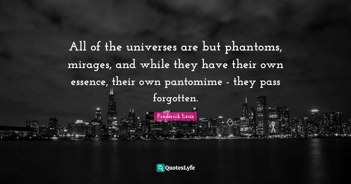 All of the universes are but phantoms, mirages, and while they have their own essence, their own pantomime - they pass forgotten.