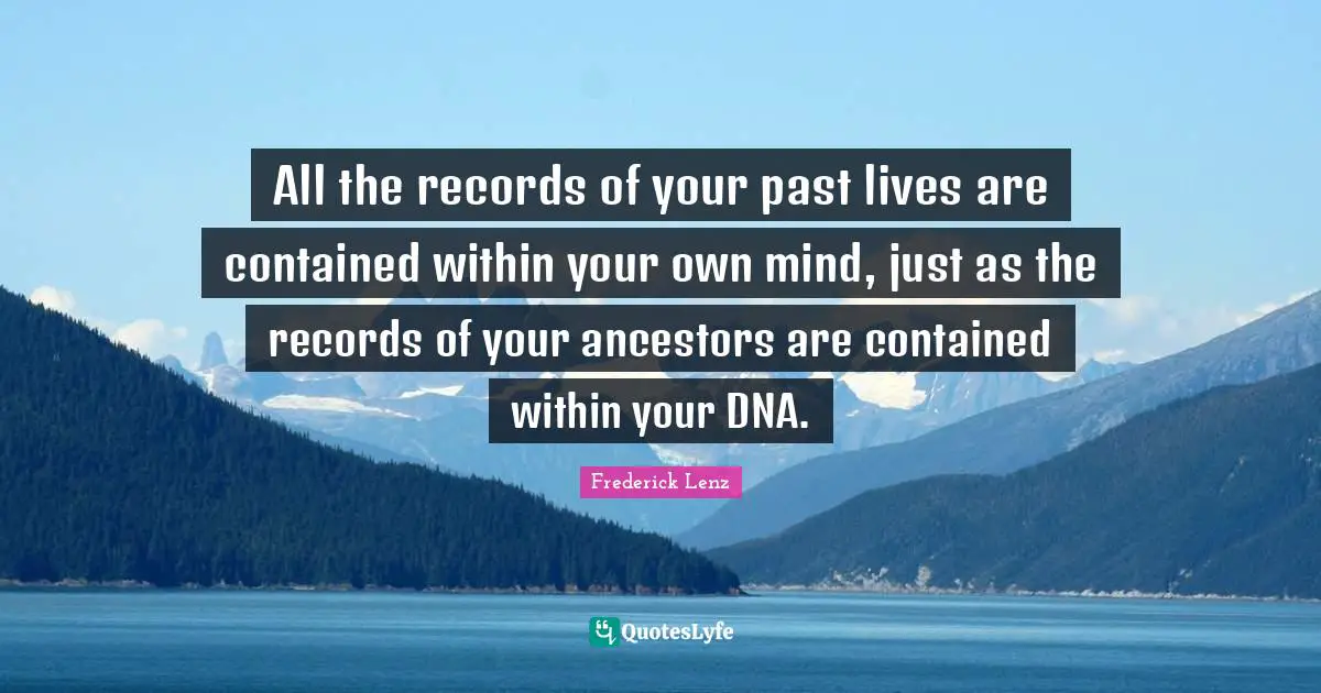 All the records of your past lives are contained within your own mind, just as the records of your ancestors are contained within your DNA.
