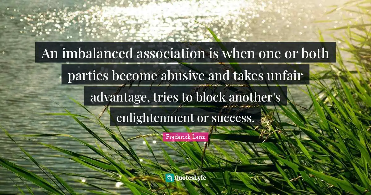 An imbalanced association is when one or both parties become abusive and takes unfair advantage, tries to block another's enlightenment or success.