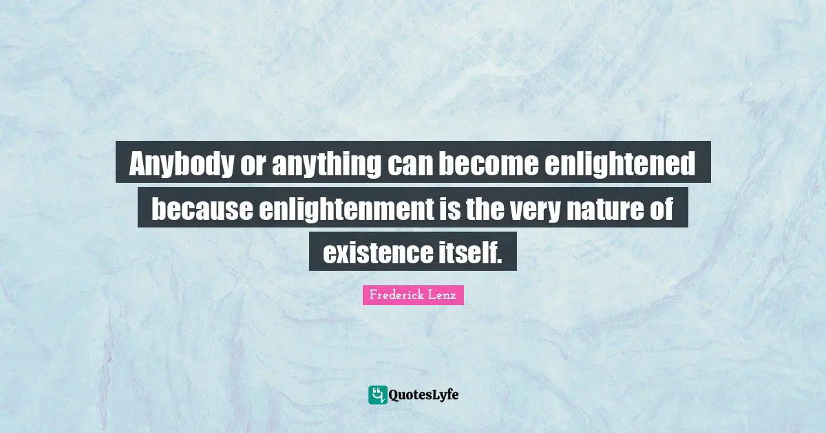 Anybody or anything can become enlightened because enlightenment is the very nature of existence itself.