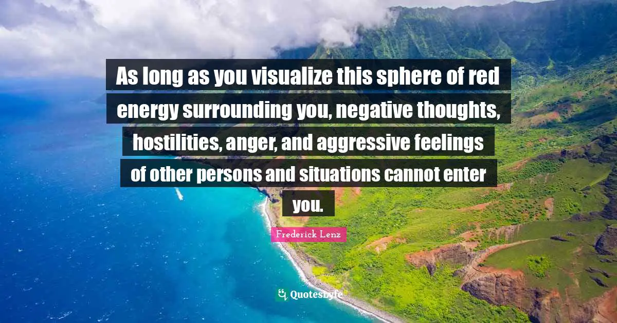 As long as you visualize this sphere of red energy surrounding you, negative thoughts, hostilities, anger, and aggressive feelings of other persons and situations cannot enter you.