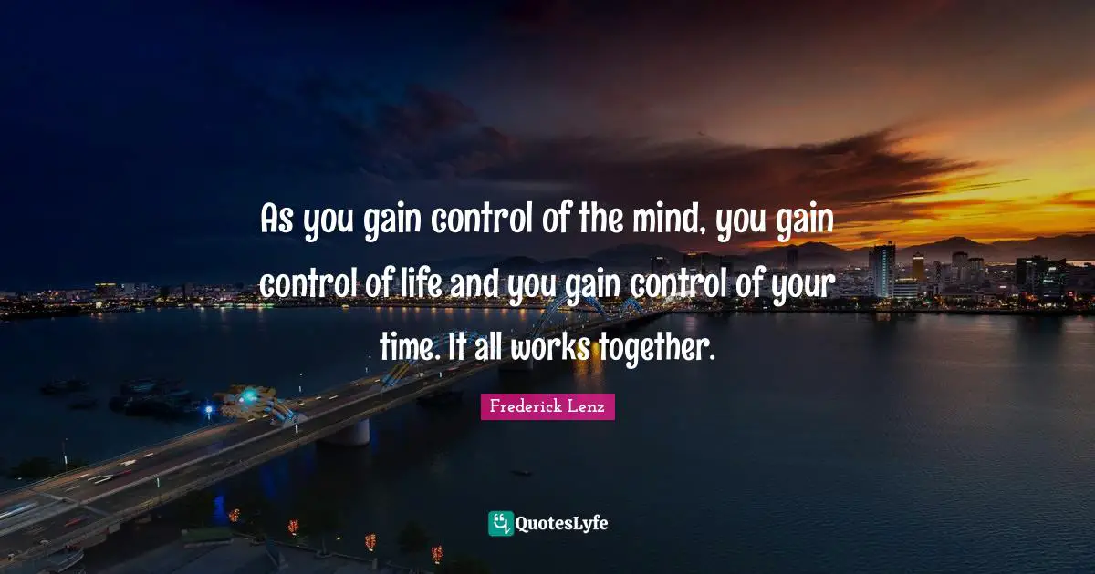 As you gain control of the mind, you gain control of life and you gain control of your time. It all works together.