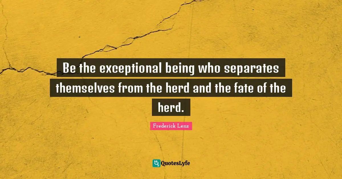 Be the exceptional being who separates themselves from the herd and the fate of the herd.