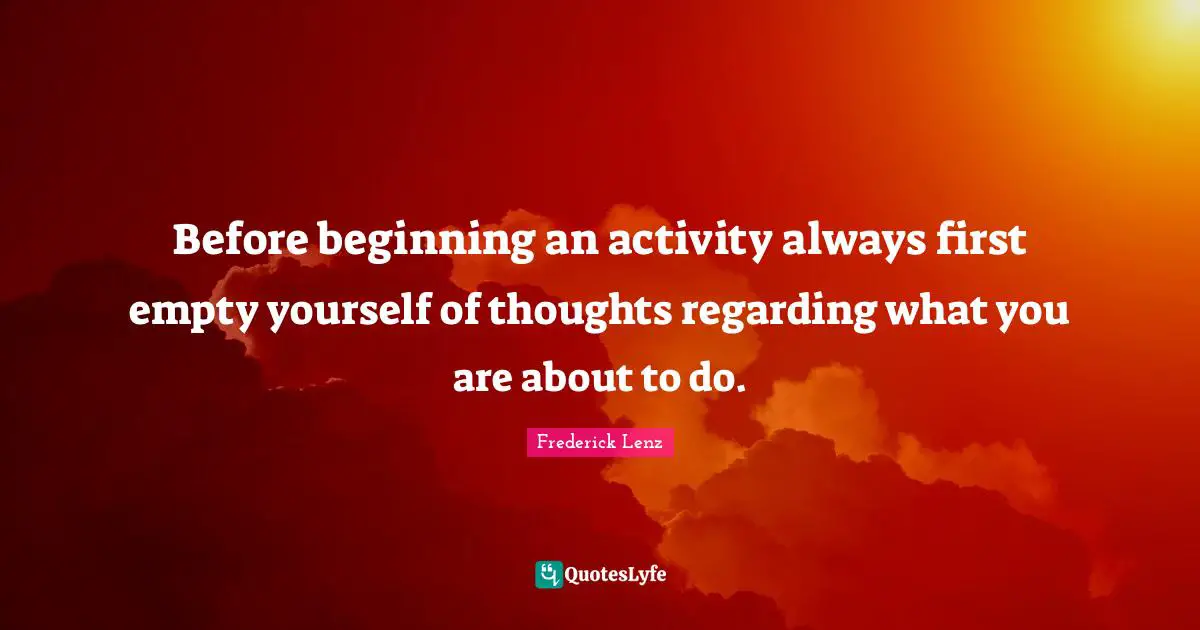 Before beginning an activity always first empty yourself of thoughts regarding what you are about to do.
