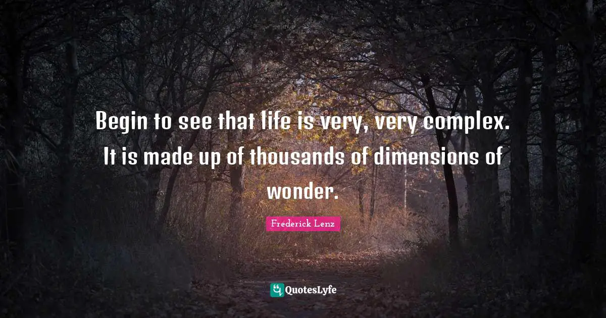 Begin to see that life is very, very complex. It is made up of thousands of dimensions of wonder.