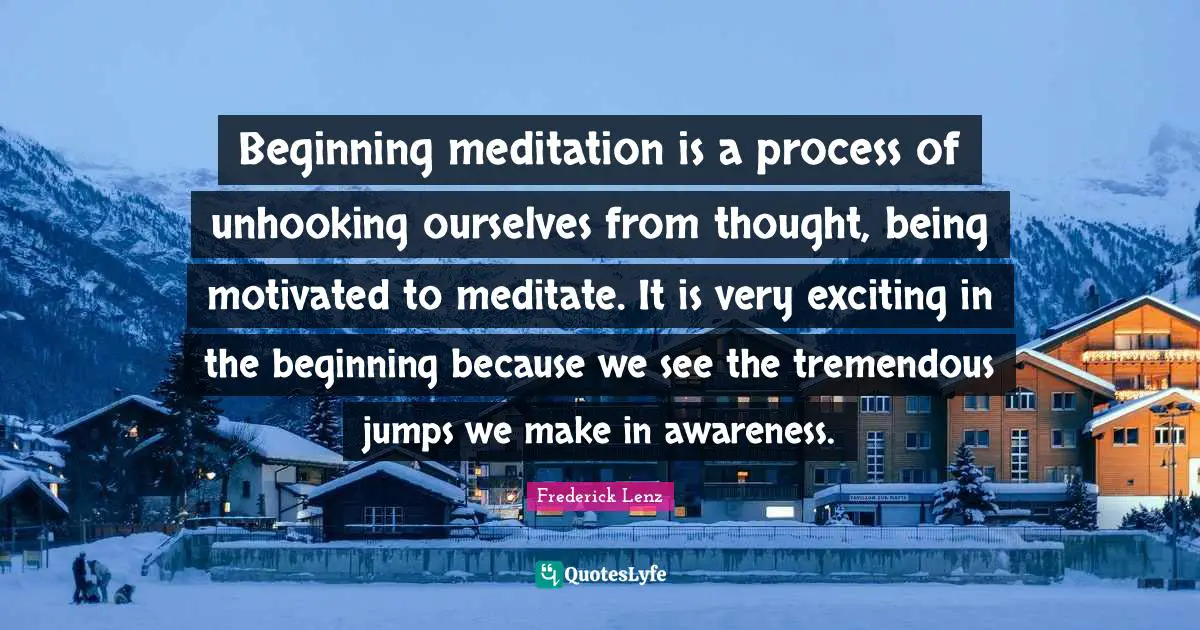 Beginning meditation is a process of unhooking ourselves from thought, being motivated to meditate. It is very exciting in the beginning because we see the tremendous jumps we make in awareness.